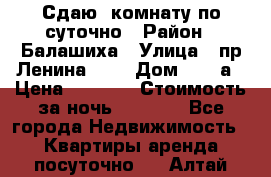 Сдаю  комнату по суточно › Район ­ Балашиха › Улица ­ пр Ленина     › Дом ­ 38 а › Цена ­ 1 000 › Стоимость за ночь ­ 1 000 - Все города Недвижимость » Квартиры аренда посуточно   . Алтай респ.